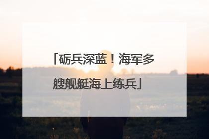 砺兵深蓝！海军多艘舰艇海上练兵